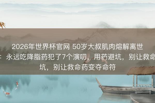 2026年世界杯官网 50岁大叔肌肉熔解离世,烦躁指示:永远吃降脂药犯了7个演叨,用药避坑,别让救命药变夺命符