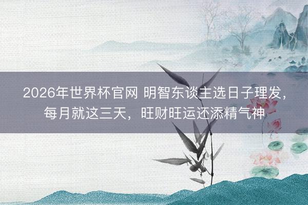 2026年世界杯官网 明智东谈主选日子理发，每月就这三天，旺财旺运还添精气神