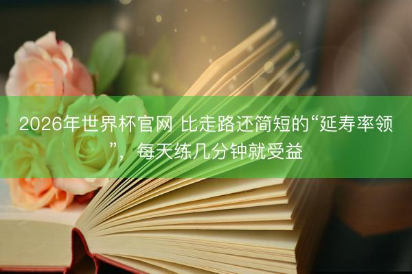 2026年世界杯官网 比走路还简短的“延寿率领”，<a href=