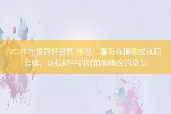 2026年世界杯官网 邮报：霍奇森援助成就顾忌碑，以提能手们对前哨腺癌的意识