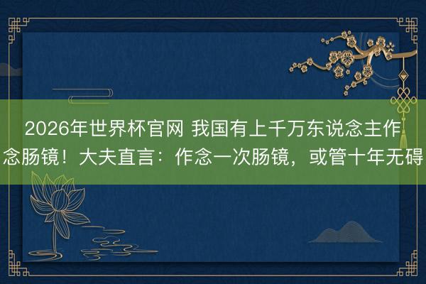 2026年世界杯官网 我国有上千万东说念主作念肠镜！大夫直言：作念一次肠镜，或管十年无碍
