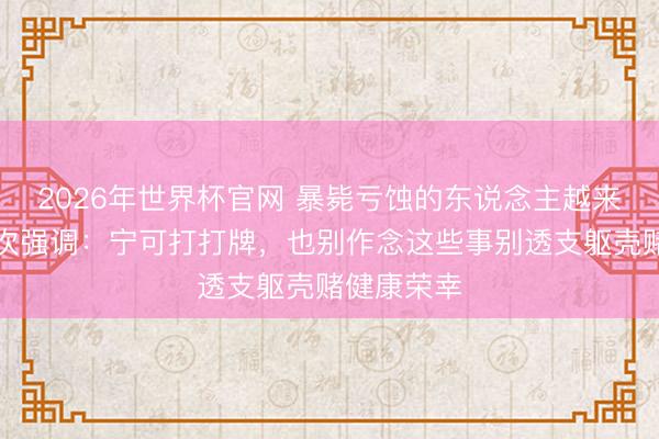 2026年世界杯官网 暴毙亏蚀的东说念主越来越多？再次强调：宁可打打牌，也别作念这些事别透支躯壳赌健康荣幸
