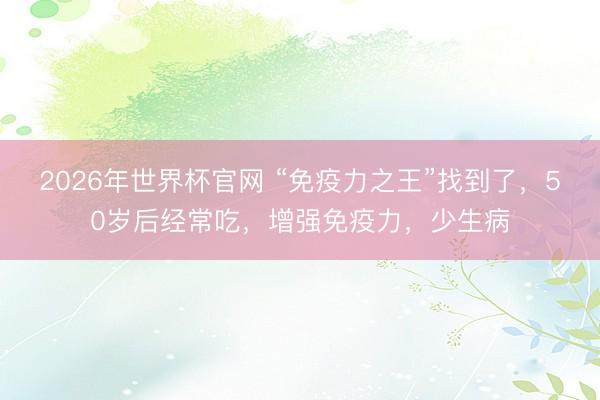 2026年世界杯官网 “免疫力之王”找到了，50岁后经常吃，增强免疫力，少生病