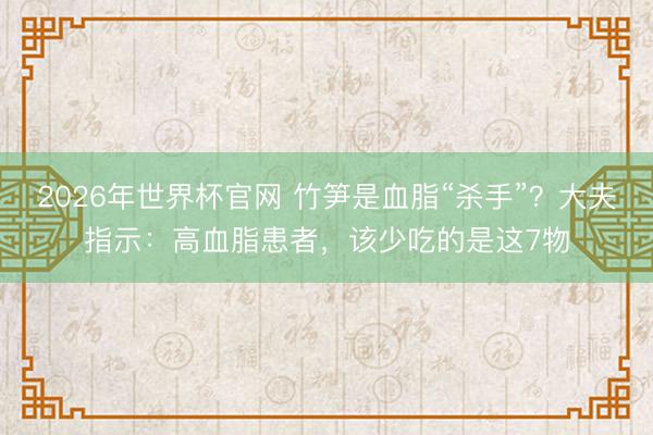 2026年世界杯官网 竹笋是血脂“杀手”？大夫指示：高血脂患者，该少吃的是这7物