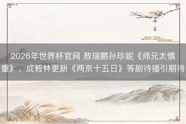 2026年世界杯官网 敖瑞鹏孙珍妮《师兄太慎重》、成毅林更新《两京十五日》等剧待播引期待