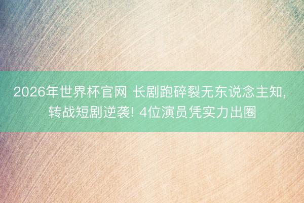 2026年世界杯官网 长剧跑碎裂无东说念主知， 转战短剧逆袭! 4位演员凭实力出圈