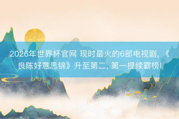 2026年世界杯官网 现时最火的6部电视剧， 《良陈好意思锦》升至第二， 第一捏续霸榜!