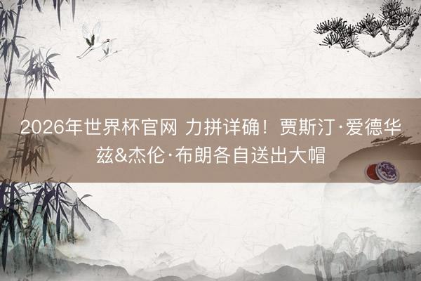 2026年世界杯官网 力拼详确！贾斯汀·爱德华兹&杰伦·布朗各自送出大帽