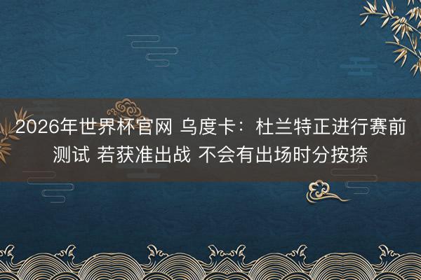 2026年世界杯官网 乌度卡:杜兰特正进行赛前测试 若获准出战 不会有出场时分按捺