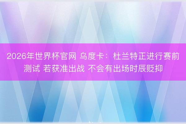 2026年世界杯官网 乌度卡：杜兰特正进行赛前测试 若获准出战 不会有出场时辰贬抑