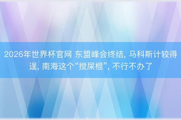 2026年世界杯官网 东盟峰会终结， 马科斯计较得逞， 南海这个“搅屎棍”， 不行不办了