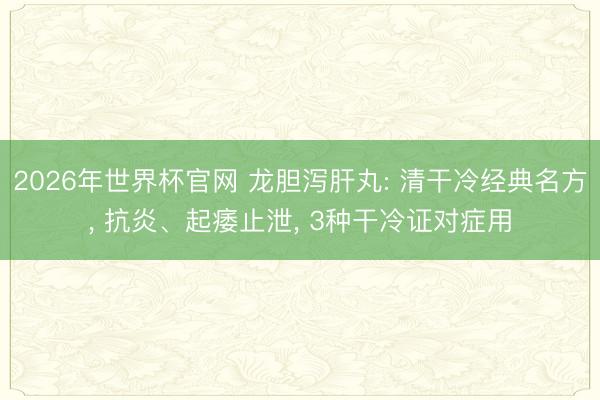 2026年世界杯官网 龙胆泻肝丸: 清干冷经典名方， 抗炎、起痿止泄， 3种干冷证对症用