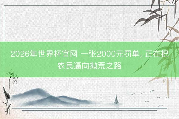 2026年世界杯官网 一张2000元罚单， 正在把农民逼向抛荒之路