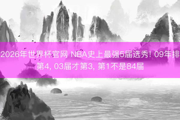 2026年世界杯官网 NBA史上最强5届选秀! 09年排第4， 03届才第3， 第1不是84届