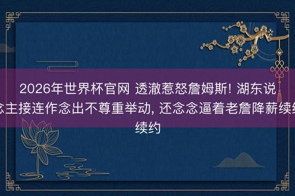 2026年世界杯官网 透澈惹怒詹姆斯! 湖东说念主接连作念出不尊重举动， 还念念逼着老詹降薪续约