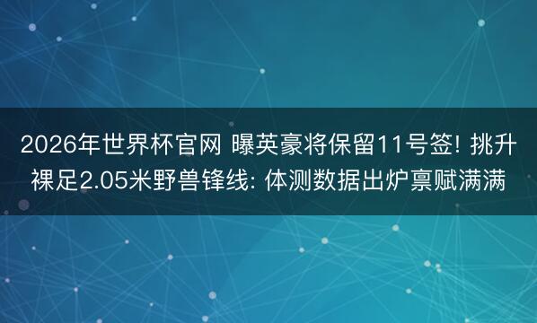 2026年世界杯官网 曝英豪将保留11号签! 挑升裸足2.05米野兽锋线: 体测数据出炉禀赋满满