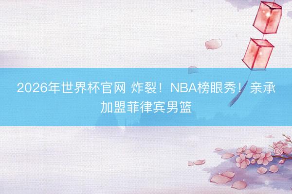 2026年世界杯官网 炸裂！NBA榜眼秀！亲承加盟菲律宾男篮