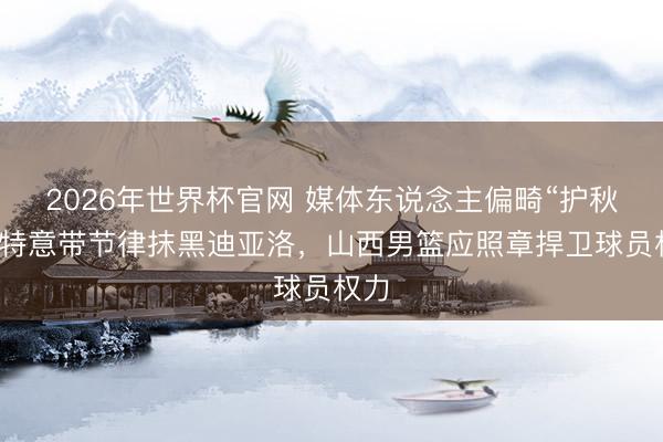 2026年世界杯官网 媒体东说念主偏畸“护秋宝”特意带节律抹黑迪亚洛，山西男篮应照章捍卫球员权力