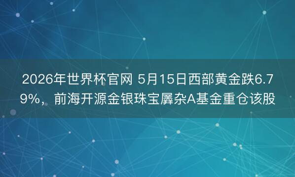 2026年世界杯官网 5月15日西部黄金跌6.79%，前海开源金银珠宝羼杂A基金重仓该股