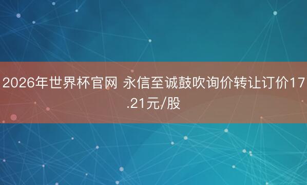 2026年世界杯官网 永信至诚鼓吹询价转让订价17.21元/股