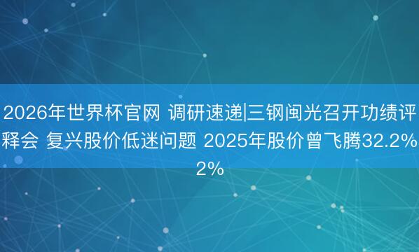 2026年世界杯官网 调研速递|三钢闽光召开功绩评释会 复兴股价低迷问题 2025年股价曾飞腾32.2%