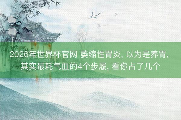 2026年世界杯官网 萎缩性胃炎， 以为是养胃， 其实最耗气血的4个步履， 看你占了几个