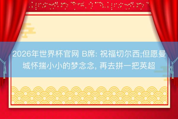 2026年世界杯官网 B席: 祝福切尔西;但愿曼城怀揣小小的梦念念， 再去拼一把英超