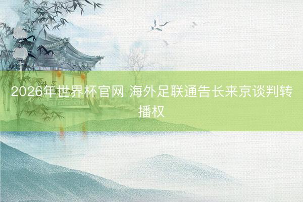 2026年世界杯官网 海外足联通告长来京谈判转播权