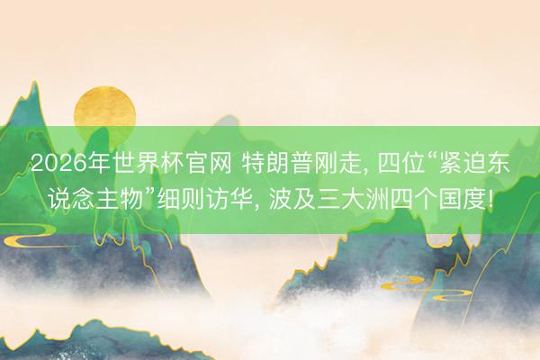 2026年世界杯官网 特朗普刚走， 四位“紧迫东说念主物”细则访华， 波及三大洲四个国度!