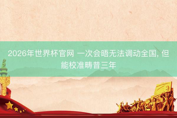2026年世界杯官网 一次会晤无法调动全国， 但能校准畴昔三年