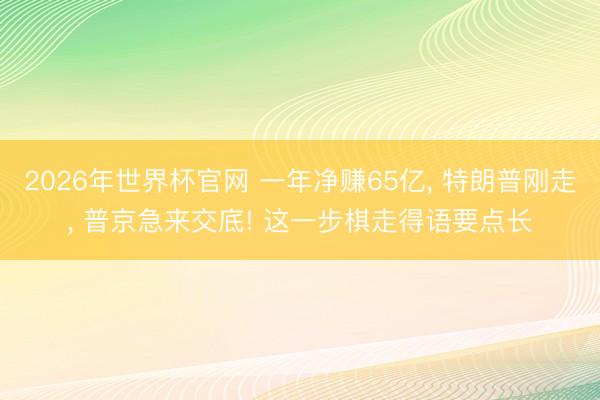 2026年世界杯官网 一年净赚65亿, 特朗普刚走, 普京急来交底! 这一步棋走得语要点长