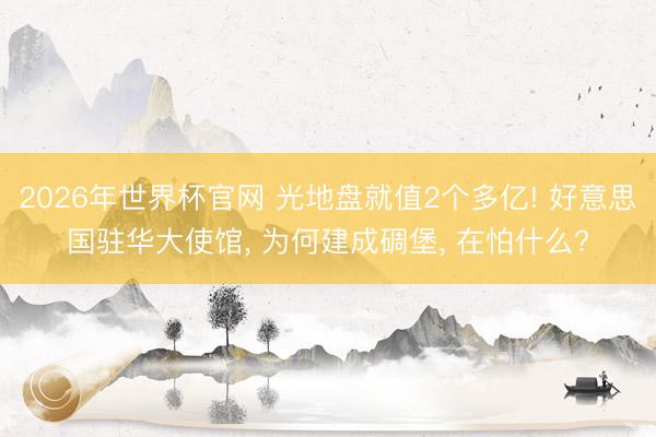 2026年世界杯官网 光地盘就值2个多亿! 好意思国驻华大使馆， 为何建成碉堡， 在怕什么?