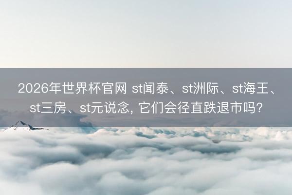 2026年世界杯官网 st闻泰、st洲际、st海王、st三房、st元说念， 它们会径直跌退市吗?