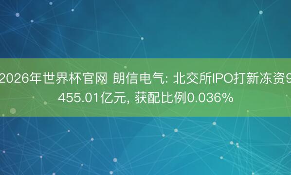 2026年世界杯官网 朗信电气: 北交所IPO打新冻资9455.01亿元， 获配比例0.036%