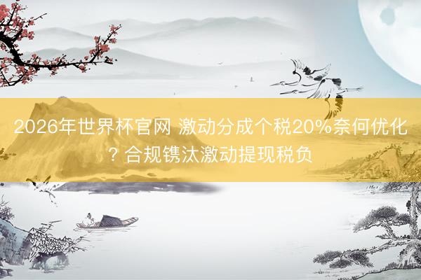 2026年世界杯官网 激动分成个税20%奈何优化? 合规镌汰激动提现税负