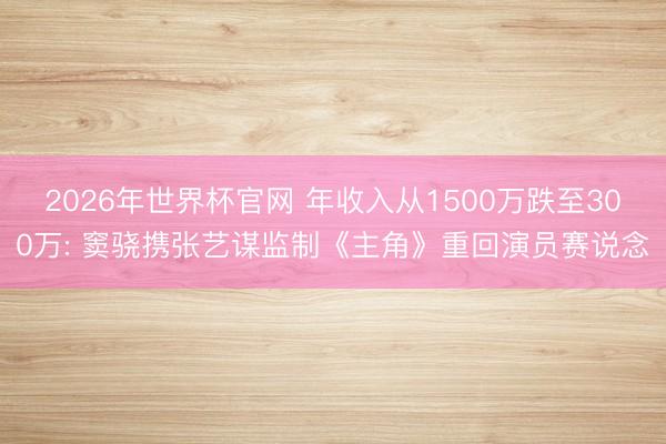 2026年世界杯官网 年收入从1500万跌至300万: 窦骁携张艺谋监制《主角》重回演员赛说念