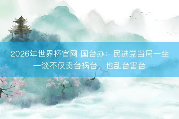 2026年世界杯官网 国台办：民进党当局一坐一谈不仅卖台祸台，也乱台害台