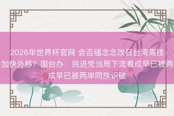 2026年世界杯官网 会否缅念念改日台湾高技术产业链会加快外移?国台办:民进党当局下流看成早已被两岸同族识破