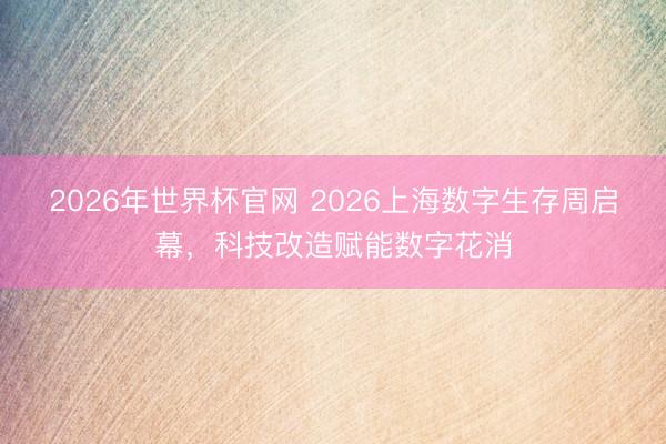 2026年世界杯官网 2026上海数字生存周启幕，科技改造赋能数字花消