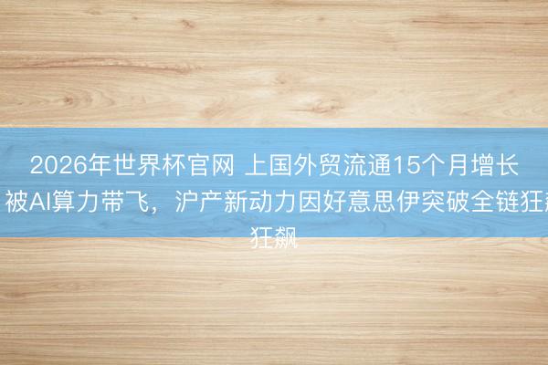 2026年世界杯官网 上国外贸流通15个月增长：被AI算力带飞，沪产新动力因好意思伊突破全链狂飙