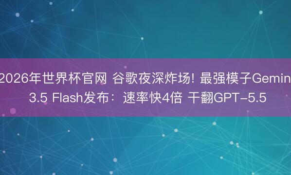 2026年世界杯官网 谷歌夜深炸场! 最强模子Gemini 3.5 Flash发布：速率快4倍 干翻GPT-5.5