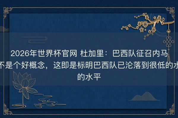 2026年世界杯官网 杜加里：巴西队征召内马尔不是个好概念，这即是标明巴西队已沦落到很低的水平