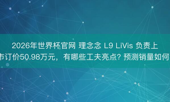 2026年世界杯官网 理念念 L9 LiVis 负责上市订价50.98万元，有哪些工夫亮点? 预测销量如何?