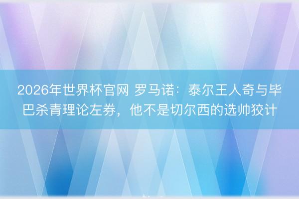 2026年世界杯官网 罗马诺：泰尔王人奇与毕巴杀青理论左券，他不是切尔西的选帅狡计