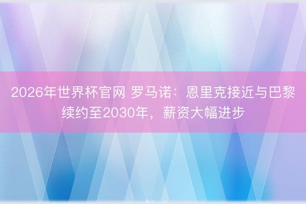 2026年世界杯官网 罗马诺:恩里克接近与巴黎续约至2030年,薪资大幅进步
