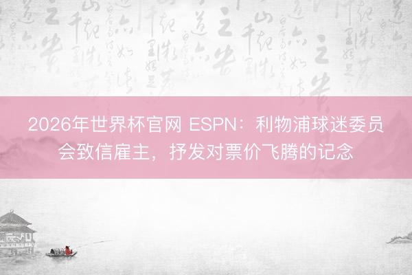 2026年世界杯官网 ESPN：利物浦球迷委员会致信雇主，抒发对票价飞腾的记念