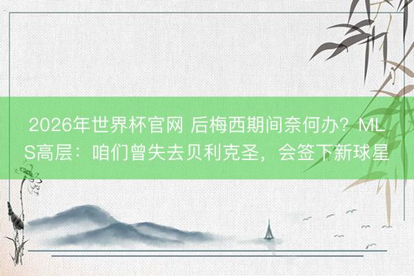 2026年世界杯官网 后梅西期间奈何办？MLS高层：咱们曾失去贝利克圣，会签下新球星