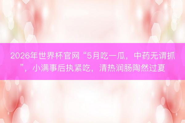 2026年世界杯官网 “5月吃一瓜，中药无谓抓”，小满事后执紧吃，清热润肠陶然过夏