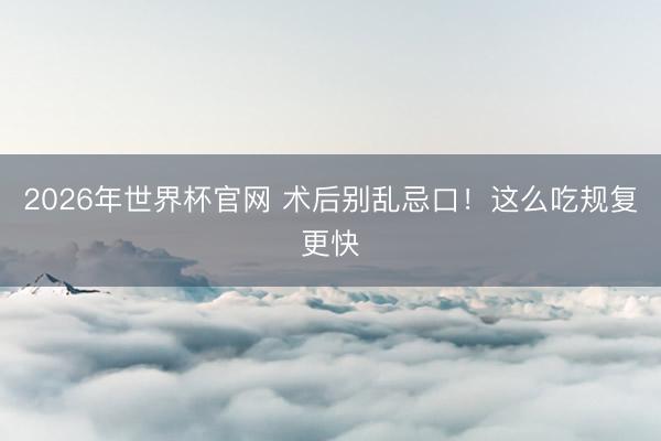 2026年世界杯官网 术后别乱忌口！这么吃规复更快