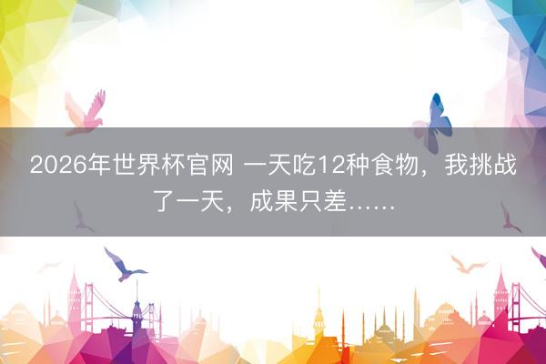 2026年世界杯官网 一天吃12种食物，我挑战了一天，成果只差……